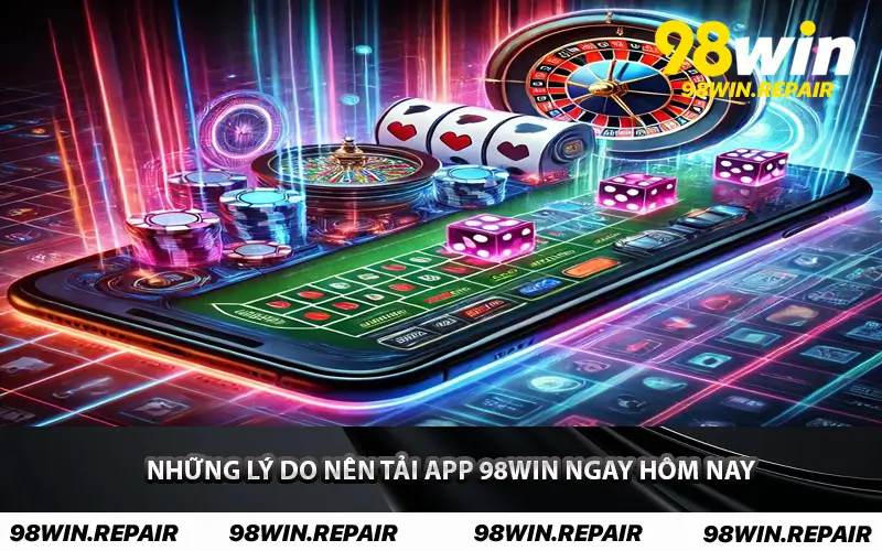 Những lý do nên tải APP 98WIN ngay hôm nay
