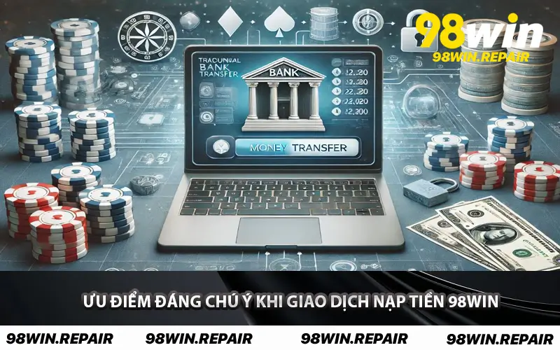 Ưu điểm đáng chú ý khi giao dịch nạp tiền 98WIN 